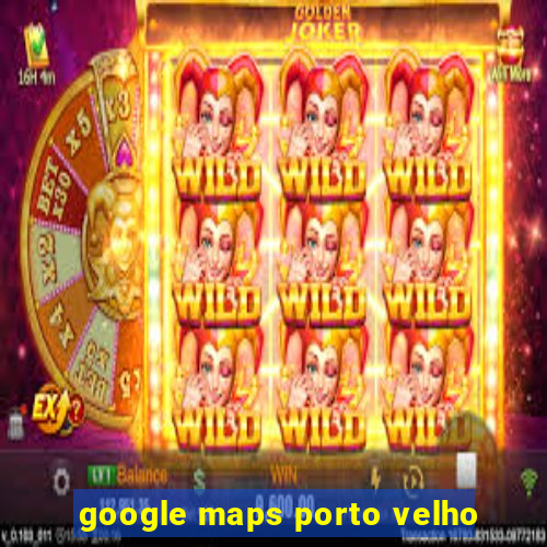 google maps porto velho